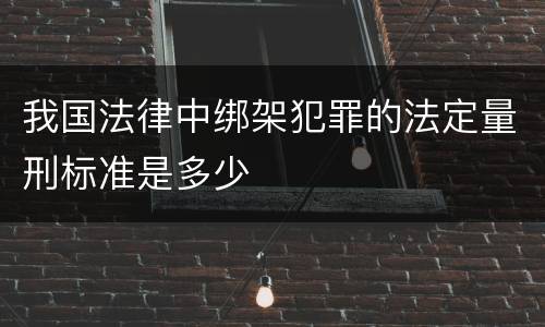 我国法律中绑架犯罪的法定量刑标准是多少