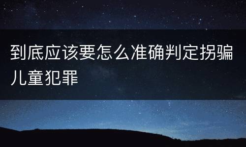 到底应该要怎么准确判定拐骗儿童犯罪