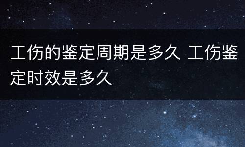 工伤的鉴定周期是多久 工伤鉴定时效是多久