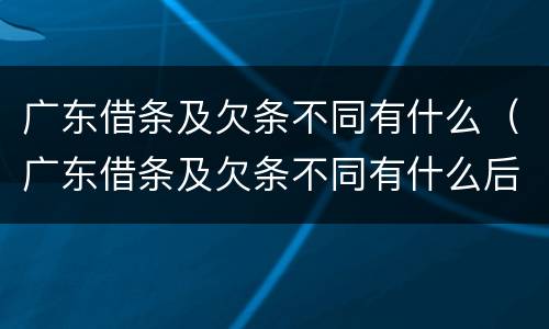 广东借条及欠条不同有什么（广东借条及欠条不同有什么后果）