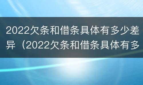 2022欠条和借条具体有多少差异（2022欠条和借条具体有多少差异呢）