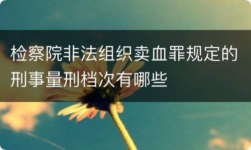 检察院非法组织卖血罪规定的刑事量刑档次有哪些