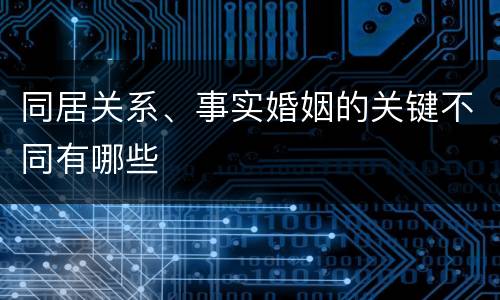 同居关系、事实婚姻的关键不同有哪些