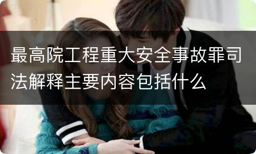 最高院工程重大安全事故罪司法解释主要内容包括什么