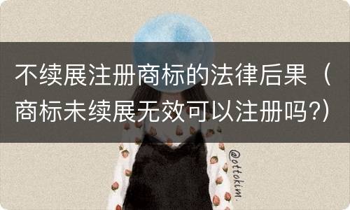 不续展注册商标的法律后果（商标未续展无效可以注册吗?）