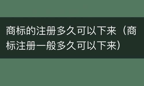 商标的注册多久可以下来（商标注册一般多久可以下来）
