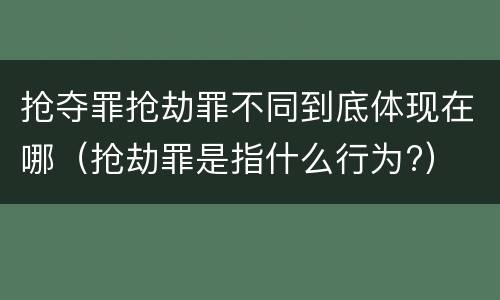 抢夺罪抢劫罪不同到底体现在哪（抢劫罪是指什么行为?）