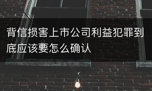背信损害上市公司利益犯罪到底应该要怎么确认