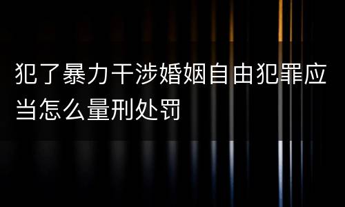 犯了暴力干涉婚姻自由犯罪应当怎么量刑处罚