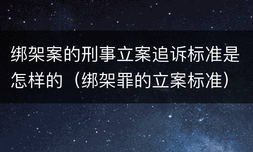 绑架案的刑事立案追诉标准是怎样的（绑架罪的立案标准）