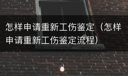怎样申请重新工伤鉴定（怎样申请重新工伤鉴定流程）