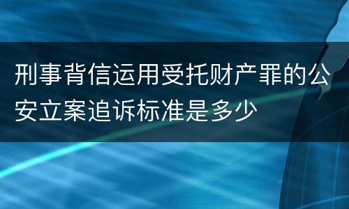 刑事背信运用受托财产罪的公安立案追诉标准是多少
