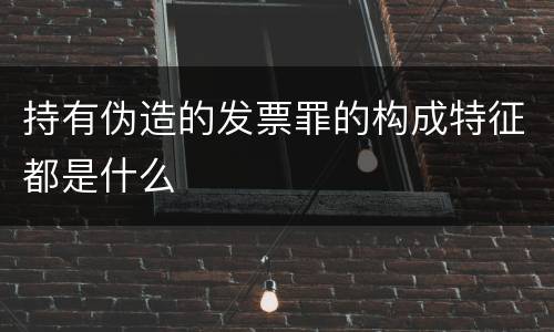 持有伪造的发票罪的构成特征都是什么