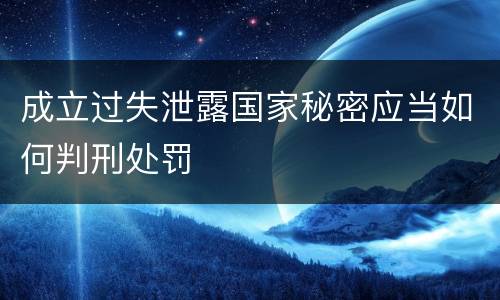 成立过失泄露国家秘密应当如何判刑处罚