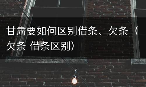 甘肃要如何区别借条、欠条（欠条 借条区别）