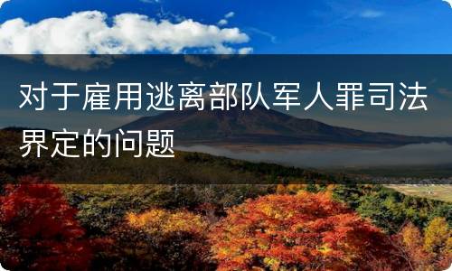 对于雇用逃离部队军人罪司法界定的问题