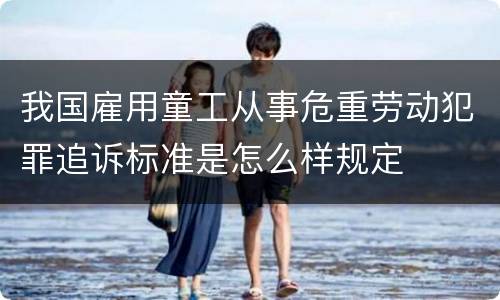 我国雇用童工从事危重劳动犯罪追诉标准是怎么样规定