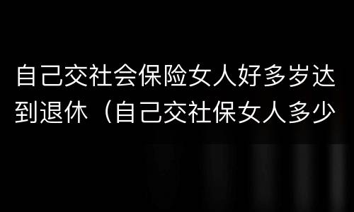 自己交社会保险女人好多岁达到退休（自己交社保女人多少岁退休）