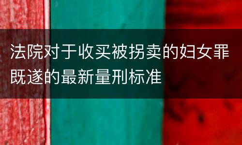 法院对于收买被拐卖的妇女罪既遂的最新量刑标准