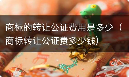 商标的转让公证费用是多少（商标转让公证费多少钱）
