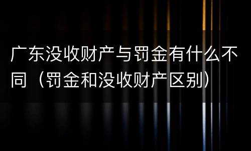 广东没收财产与罚金有什么不同（罚金和没收财产区别）