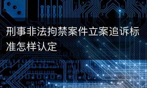 刑事非法拘禁案件立案追诉标准怎样认定