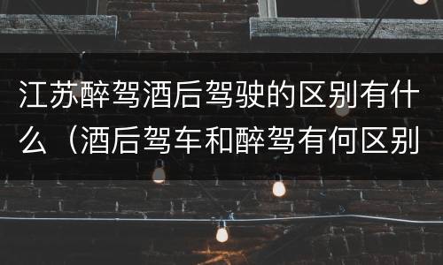江苏醉驾酒后驾驶的区别有什么（酒后驾车和醉驾有何区别）