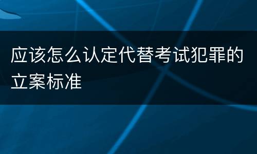 应该怎么认定代替考试犯罪的立案标准