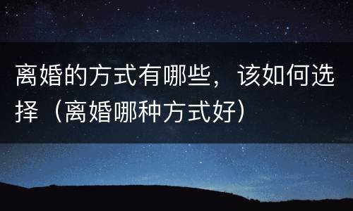 离婚的方式有哪些，该如何选择（离婚哪种方式好）