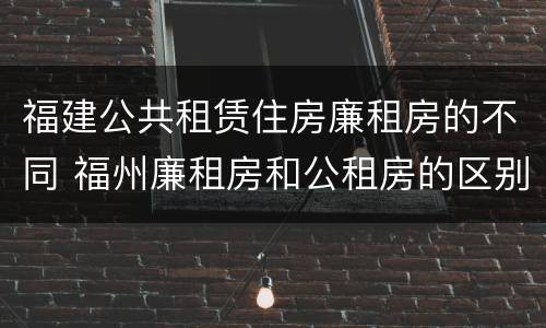 福建公共租赁住房廉租房的不同 福州廉租房和公租房的区别