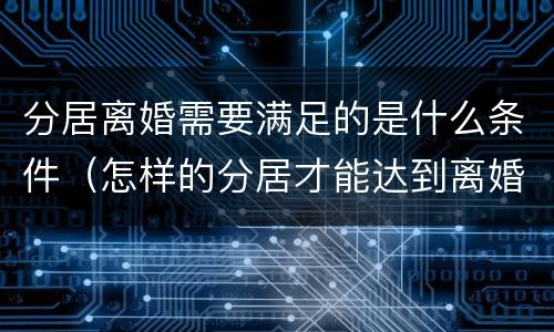 分居离婚需要满足的是什么条件（怎样的分居才能达到离婚条件）