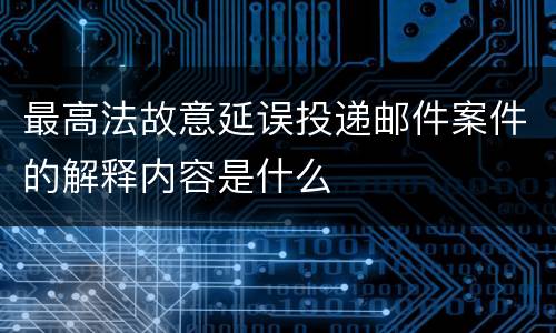 最高法故意延误投递邮件案件的解释内容是什么