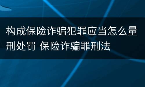 构成保险诈骗犯罪应当怎么量刑处罚 保险诈骗罪刑法