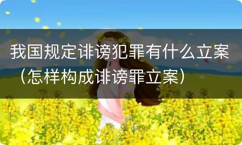 我国规定诽谤犯罪有什么立案（怎样构成诽谤罪立案）