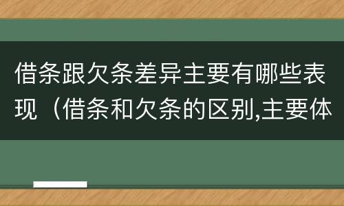 借条跟欠条差异主要有哪些表现（借条和欠条的区别,主要体现在哪些方面?）