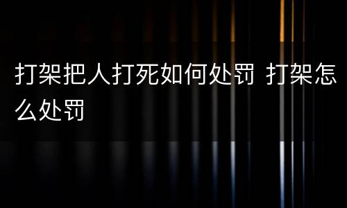 打架把人打死如何处罚 打架怎么处罚