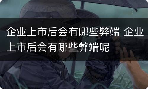 企业上市后会有哪些弊端 企业上市后会有哪些弊端呢