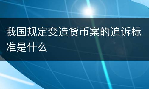 我国规定变造货币案的追诉标准是什么