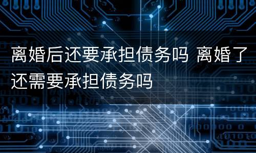 离婚后还要承担债务吗 离婚了还需要承担债务吗