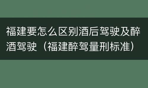 福建要怎么区别酒后驾驶及醉酒驾驶（福建醉驾量刑标准）