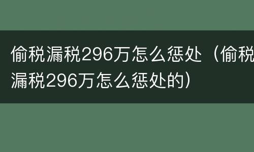 偷税漏税296万怎么惩处（偷税漏税296万怎么惩处的）