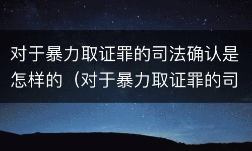 对于暴力取证罪的司法确认是怎样的（对于暴力取证罪的司法确认是怎样的标准）