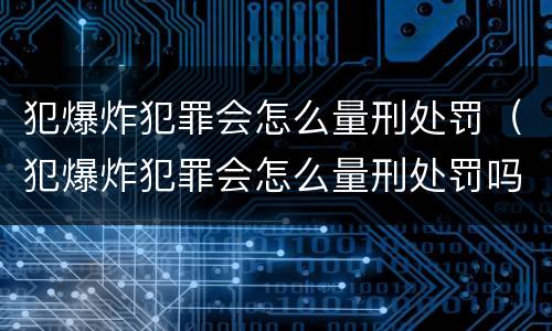 犯爆炸犯罪会怎么量刑处罚（犯爆炸犯罪会怎么量刑处罚吗）