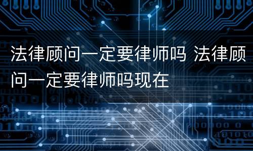法律顾问一定要律师吗 法律顾问一定要律师吗现在