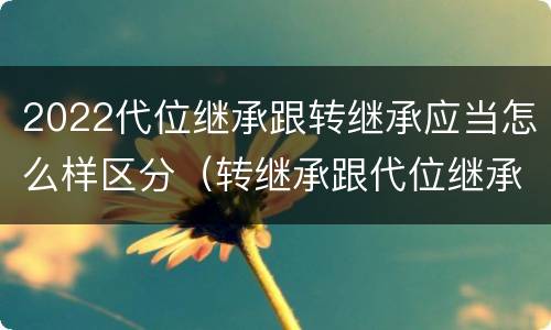 2022代位继承跟转继承应当怎么样区分（转继承跟代位继承的区别）