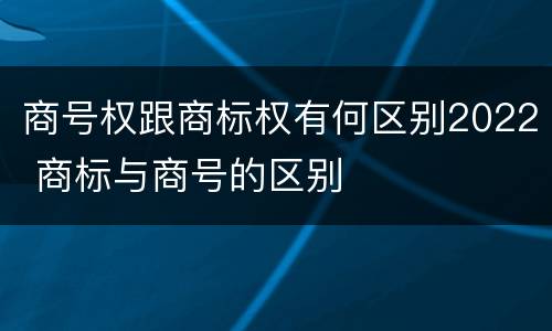 商号权跟商标权有何区别2022 商标与商号的区别