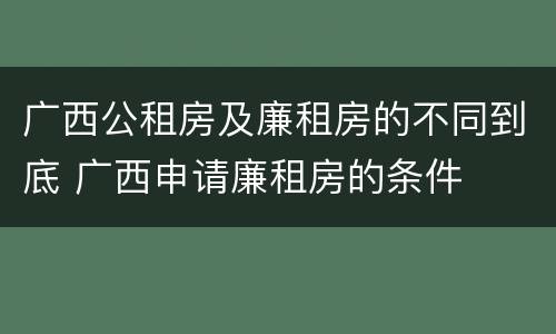 广西公租房及廉租房的不同到底 广西申请廉租房的条件