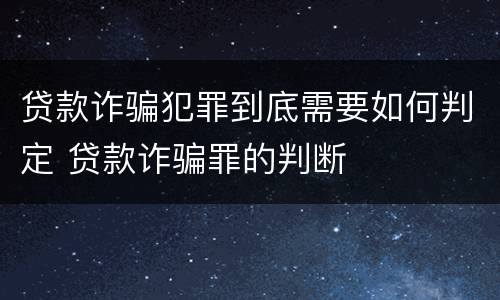 贷款诈骗犯罪到底需要如何判定 贷款诈骗罪的判断