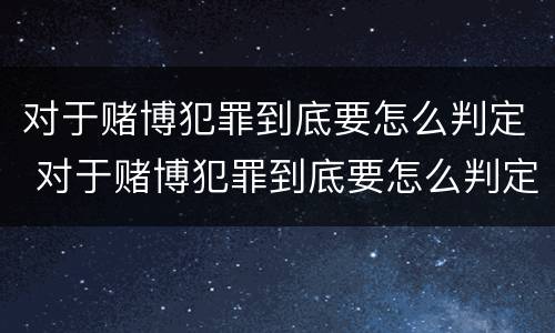 对于赌博犯罪到底要怎么判定 对于赌博犯罪到底要怎么判定呢