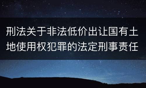 刑法关于非法低价出让国有土地使用权犯罪的法定刑事责任是怎样的